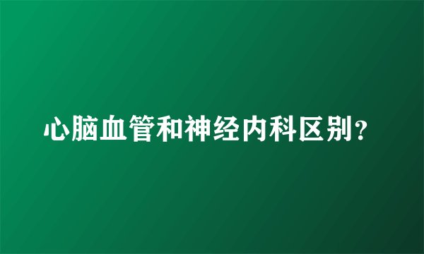 心脑血管和神经内科区别？