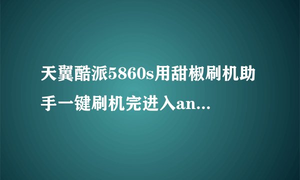 天翼酷派5860s用甜椒刷机助手一键刷机完进入android系统后,蓝牙、WiFi、摄像头不好使(不懂请不要答