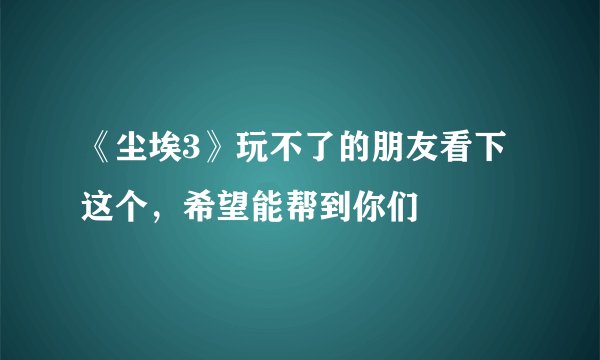 《尘埃3》玩不了的朋友看下这个，希望能帮到你们