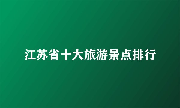 江苏省十大旅游景点排行