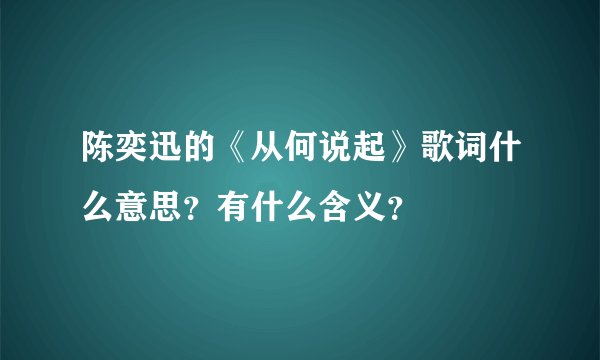 陈奕迅的《从何说起》歌词什么意思？有什么含义？