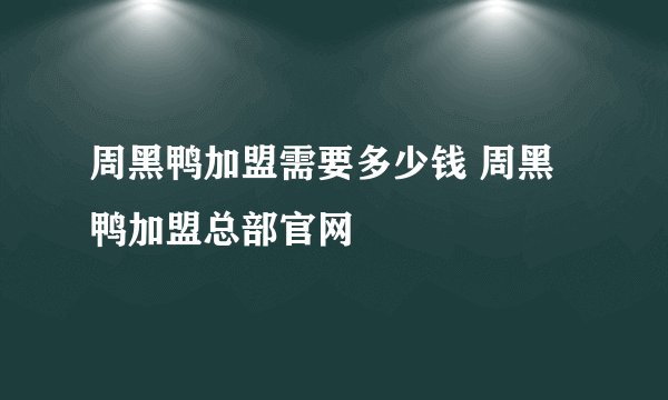 周黑鸭加盟需要多少钱 周黑鸭加盟总部官网