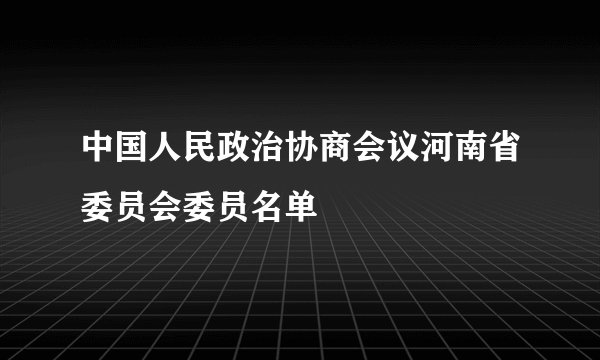 中国人民政治协商会议河南省委员会委员名单