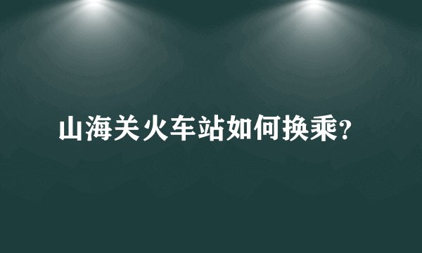 山海关火车站如何换乘？