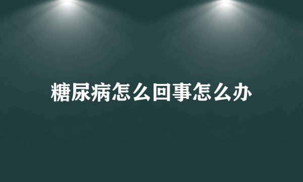 糖尿病怎么回事怎么办