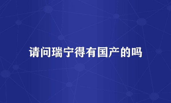 请问瑞宁得有国产的吗