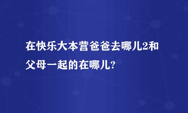 在快乐大本营爸爸去哪儿2和父母一起的在哪儿?