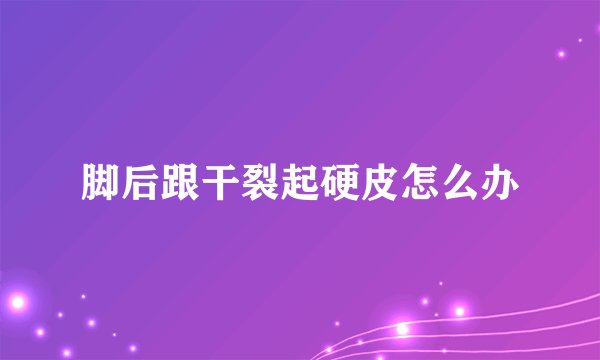 脚后跟干裂起硬皮怎么办