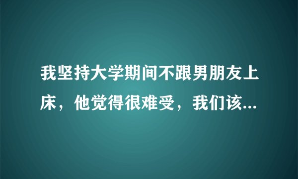 我坚持大学期间不跟男朋友上床，他觉得很难受，我们该不该分手？