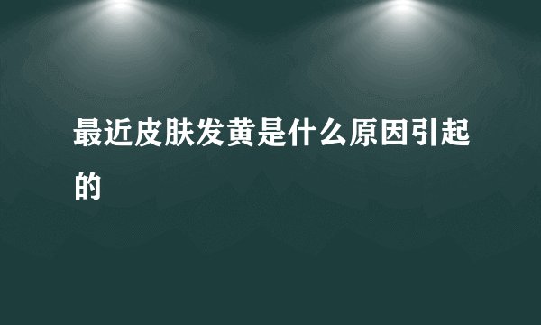 最近皮肤发黄是什么原因引起的