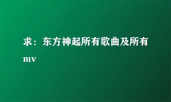 求：东方神起所有歌曲及所有mv
