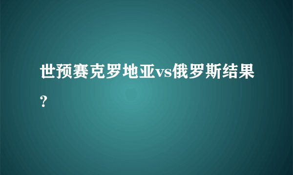 世预赛克罗地亚vs俄罗斯结果？