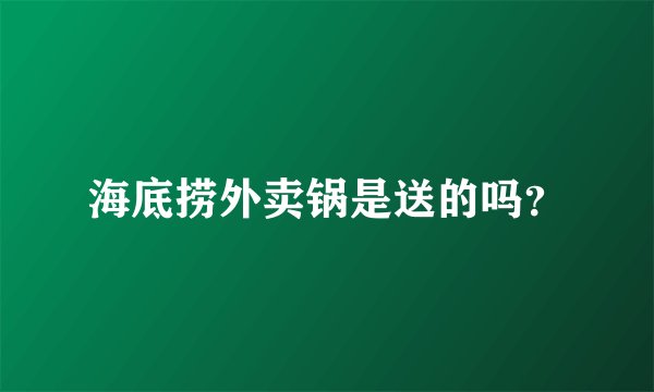 海底捞外卖锅是送的吗？