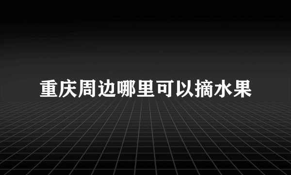 重庆周边哪里可以摘水果