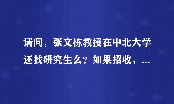 请问，张文栋教授在中北大学还找研究生么？如果招收，他亲自指导么？如果下放会跟着哪些人啊？谢谢！