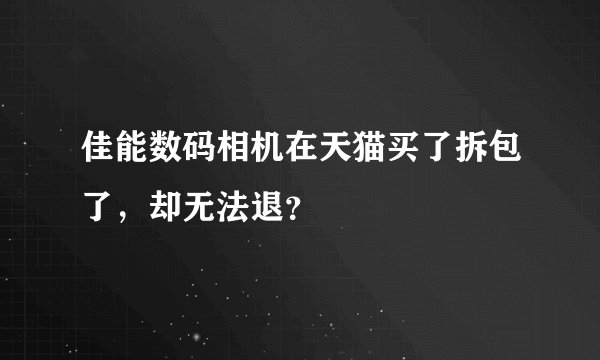 佳能数码相机在天猫买了拆包了，却无法退？