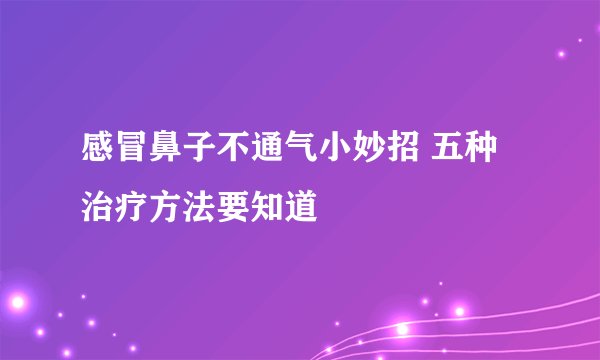 感冒鼻子不通气小妙招 五种治疗方法要知道