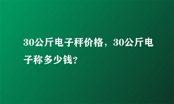30公斤电子秤价格,30公斤电子称多少钱?