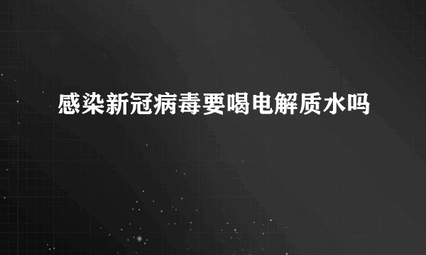 感染新冠病毒要喝电解质水吗