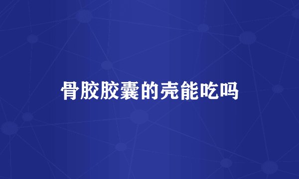 骨胶胶囊的壳能吃吗