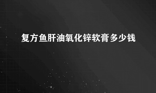 复方鱼肝油氧化锌软膏多少钱
