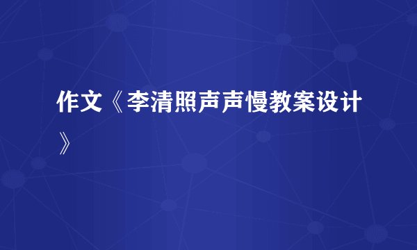 作文《李清照声声慢教案设计》