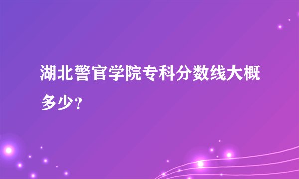 湖北警官学院专科分数线大概多少？