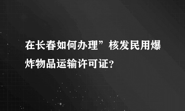 在长春如何办理”核发民用爆炸物品运输许可证？