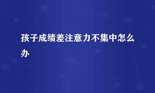 孩子成绩差注意力不集中怎么办