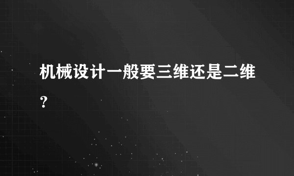机械设计一般要三维还是二维？