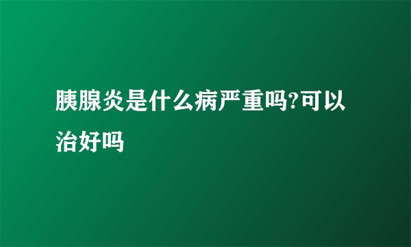 胰腺炎是什么病严重吗?可以治好吗