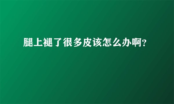 腿上褪了很多皮该怎么办啊？