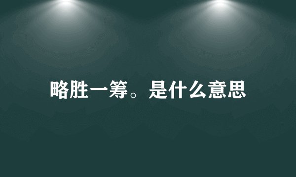 略胜一筹。是什么意思