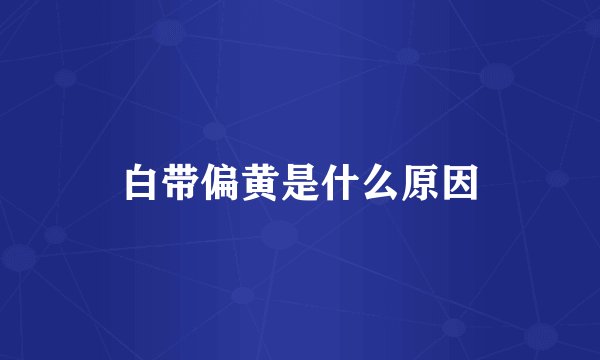 白带偏黄是什么原因