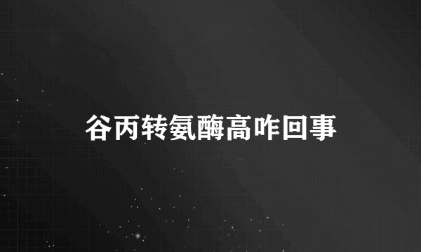 谷丙转氨酶高咋回事