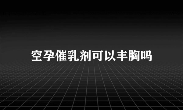 空孕催乳剂可以丰胸吗