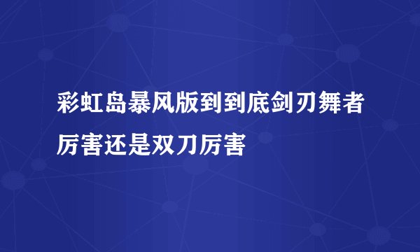 彩虹岛暴风版到到底剑刃舞者厉害还是双刀厉害