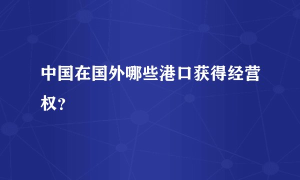 中国在国外哪些港口获得经营权？