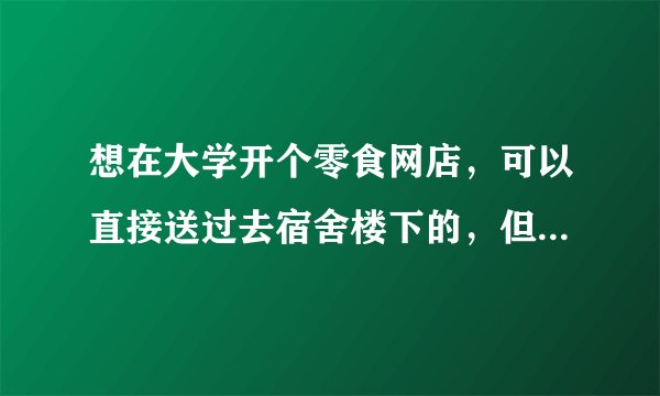 想在大学开个零食网店，可以直接送过去宿舍楼下的，但是有一些疑问