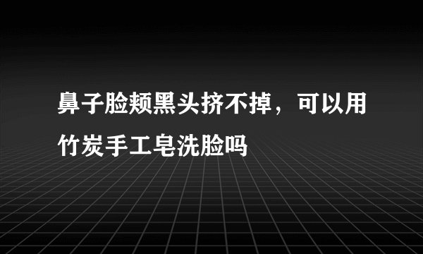 鼻子脸颊黑头挤不掉，可以用竹炭手工皂洗脸吗