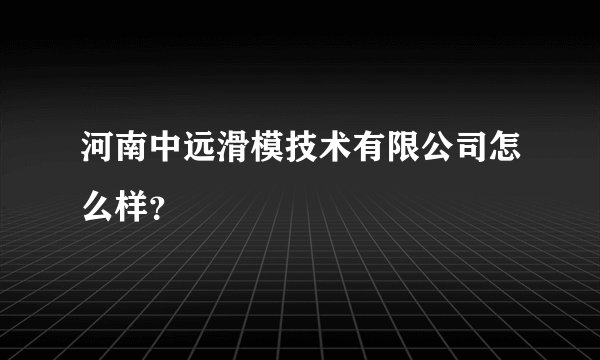 河南中远滑模技术有限公司怎么样？