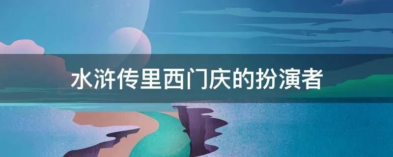 水浒传里西门庆的扮演者