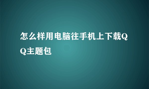 怎么样用电脑往手机上下载QQ主题包