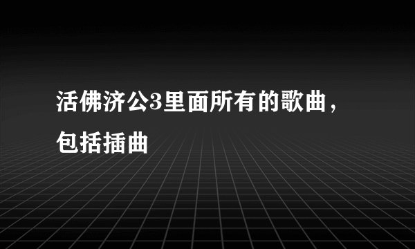 活佛济公3里面所有的歌曲，包括插曲