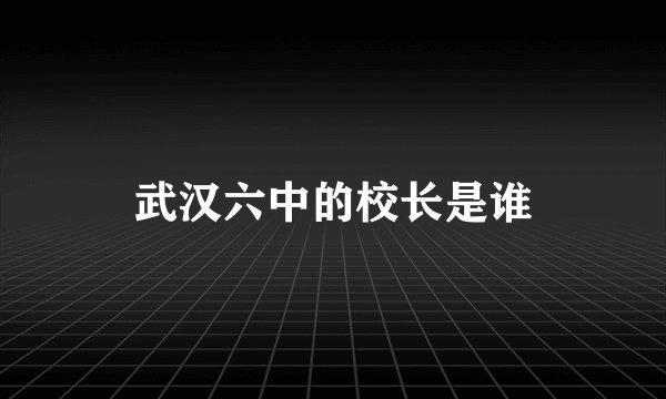 武汉六中的校长是谁