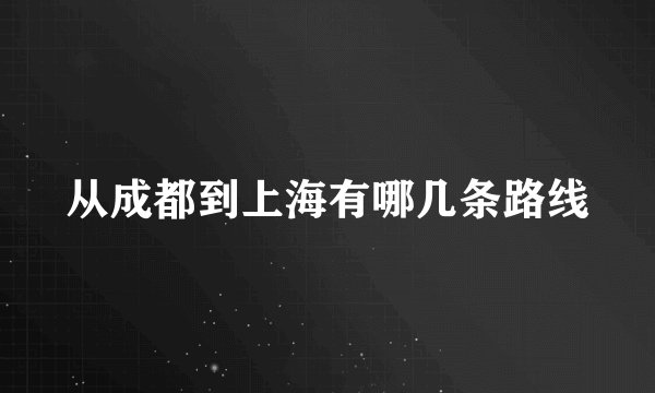 从成都到上海有哪几条路线