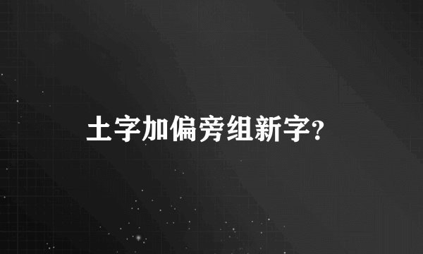 土字加偏旁组新字？