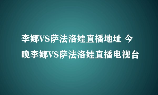 李娜VS萨法洛娃直播地址 今晚李娜VS萨法洛娃直播电视台