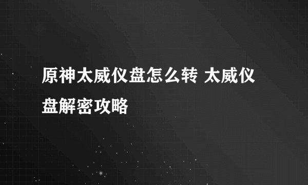 原神太威仪盘怎么转 太威仪盘解密攻略