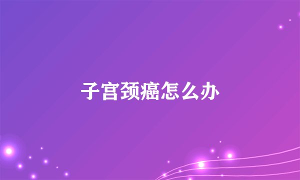 子宫颈癌怎么办